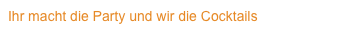 Ihr macht die Party und wir die Cocktails